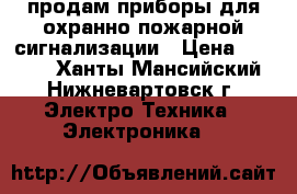 продам приборы для охранно пожарной сигнализации › Цена ­ 4 000 - Ханты-Мансийский, Нижневартовск г. Электро-Техника » Электроника   